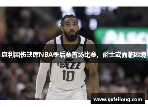 康利因伤缺席NBA季后赛首场比赛，爵士或面临困境